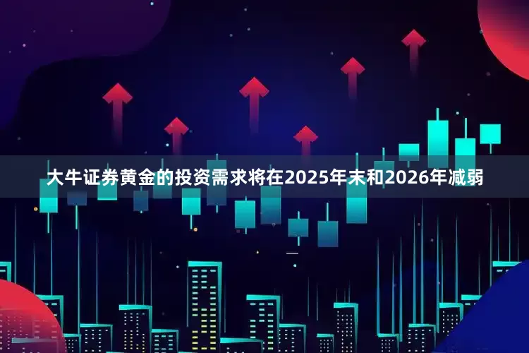 大牛证券黄金的投资需求将在2025年末和2026年减弱