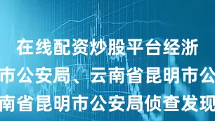 在线配资炒股平台经浙江省杭州市公安局、云南省昆明市公安局侦查发现