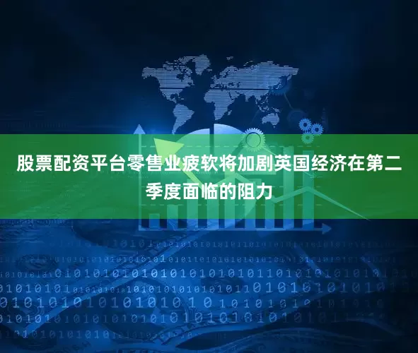 股票配资平台零售业疲软将加剧英国经济在第二季度面临的阻力