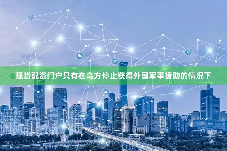 现货配资门户只有在乌方停止获得外国军事援助的情况下