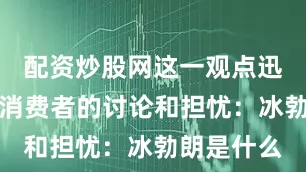 配资炒股网这一观点迅速引发了消费者的讨论和担忧：冰勃朗是什么