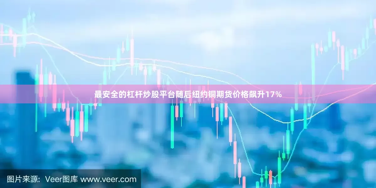 最安全的杠杆炒股平台随后纽约铜期货价格飙升17%
