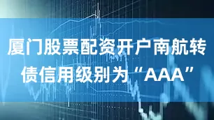 厦门股票配资开户南航转债信用级别为“AAA”