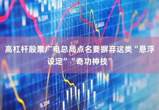 高杠杆股票广电总局点名要摒弃这类“悬浮设定”“奇功神技”