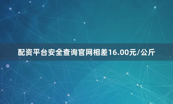 配资平台安全查询官网相差16.00元/公斤