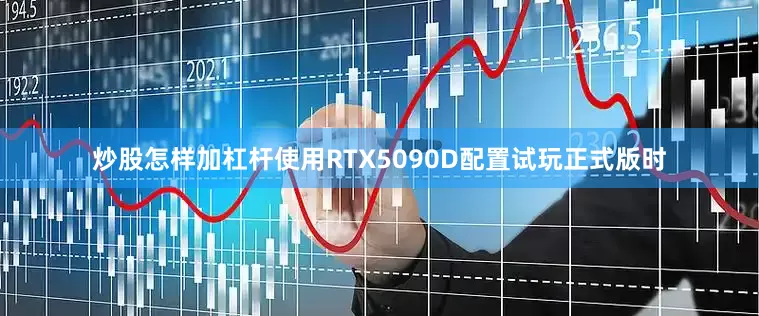炒股怎样加杠杆使用RTX5090D配置试玩正式版时
