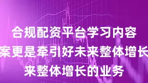合规配资平台学习内容解决方案更是牵引好未来整体增长的业务