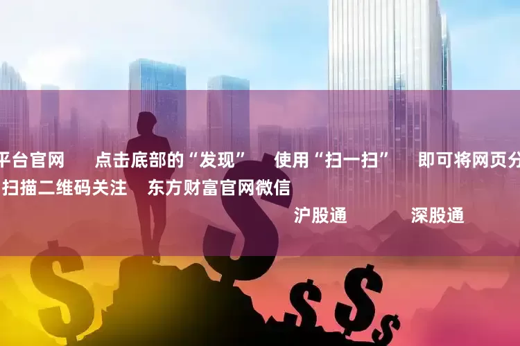 免费股票配资平台官网      点击底部的“发现”     使用“扫一扫”     即可将网页分享至朋友圈                            扫描二维码关注    东方财富官网微信                                                                        沪股通             深股通