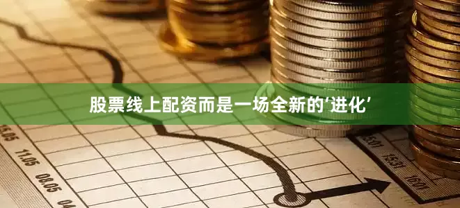 股票线上配资而是一场全新的‘进化’