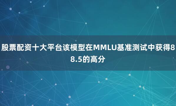股票配资十大平台该模型在MMLU基准测试中获得88.5的高分