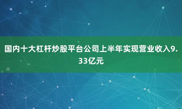 国内十大杠杆炒股平台公司上半年实现营业收入9.33亿元