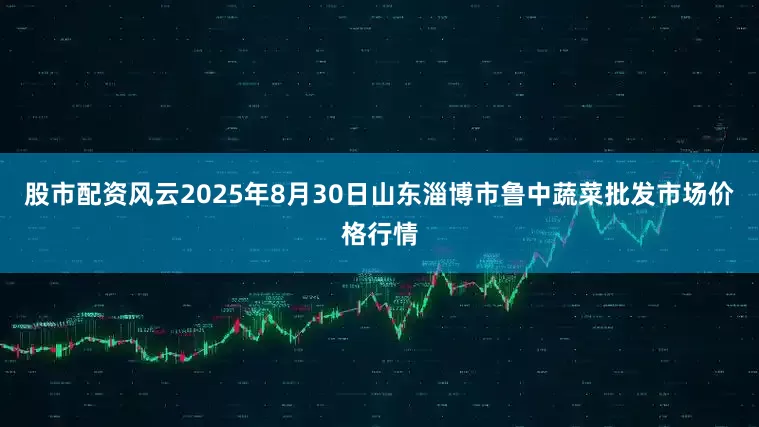 股市配资风云2025年8月30日山东淄博市鲁中蔬菜批发市场价格行情