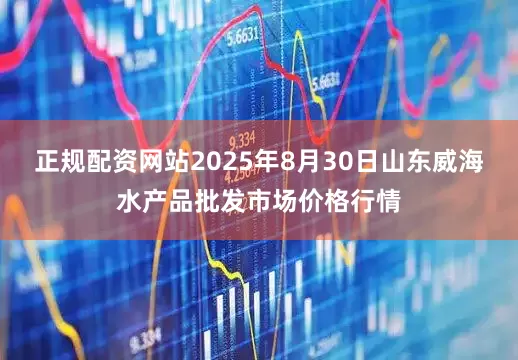 正规配资网站2025年8月30日山东威海水产品批发市场价格行情
