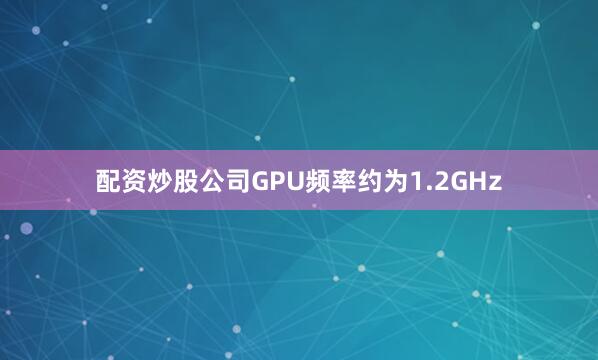 配资炒股公司GPU频率约为1.2GHz