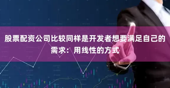 股票配资公司比较同样是开发者想要满足自己的需求：用线性的方式