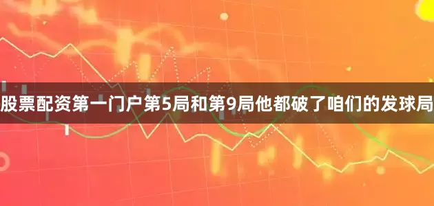股票配资第一门户第5局和第9局他都破了咱们的发球局
