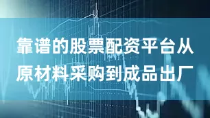 靠谱的股票配资平台从原材料采购到成品出厂