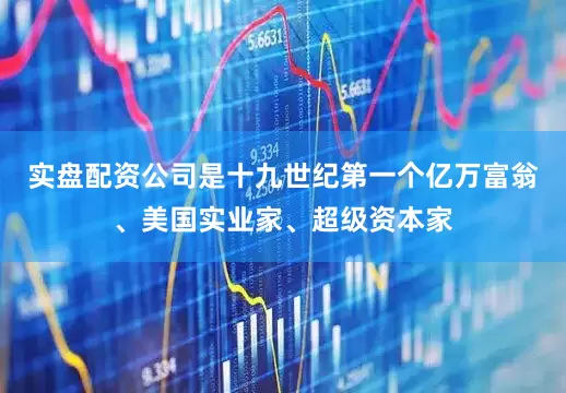 实盘配资公司是十九世纪第一个亿万富翁、美国实业家、超级资本家