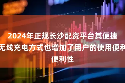 2024年正规长沙配资平台其便捷的无线充电方式也增加了用户的使用便利性