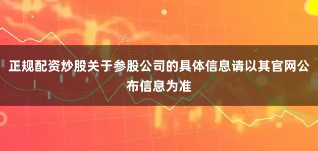 正规配资炒股关于参股公司的具体信息请以其官网公布信息为准