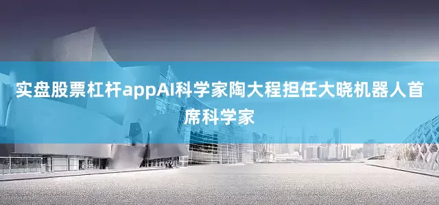 实盘股票杠杆appAI科学家陶大程担任大晓机器人首席科学家