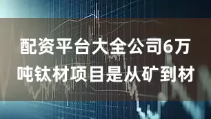 配资平台大全公司6万吨钛材项目是从矿到材