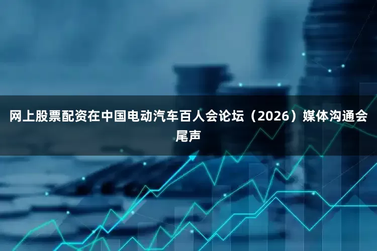 网上股票配资在中国电动汽车百人会论坛（2026）媒体沟通会尾声