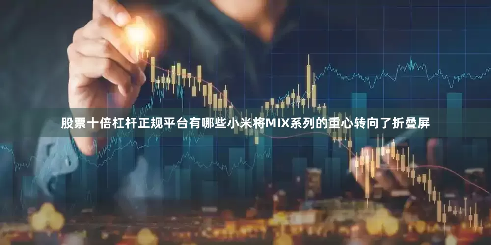 股票十倍杠杆正规平台有哪些小米将MIX系列的重心转向了折叠屏