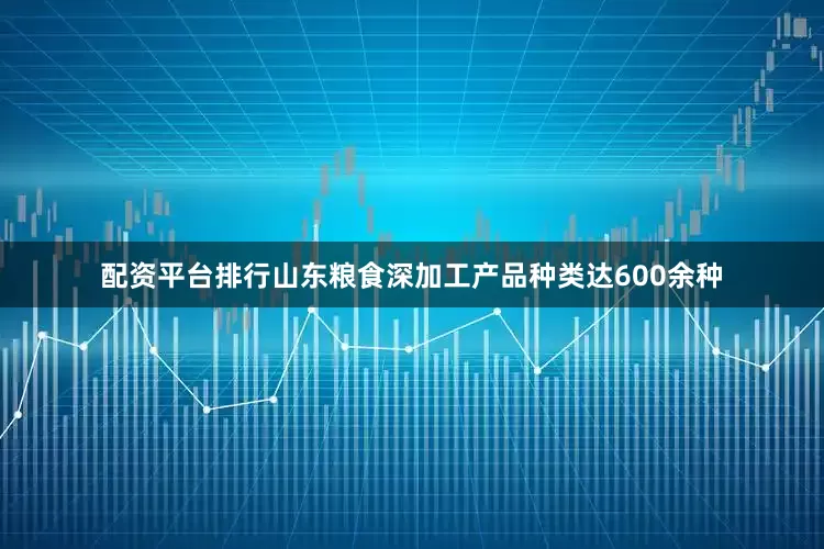 配资平台排行山东粮食深加工产品种类达600余种