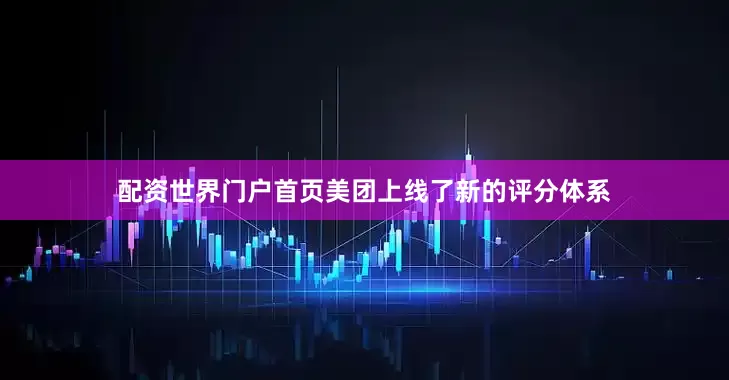 配资世界门户首页美团上线了新的评分体系