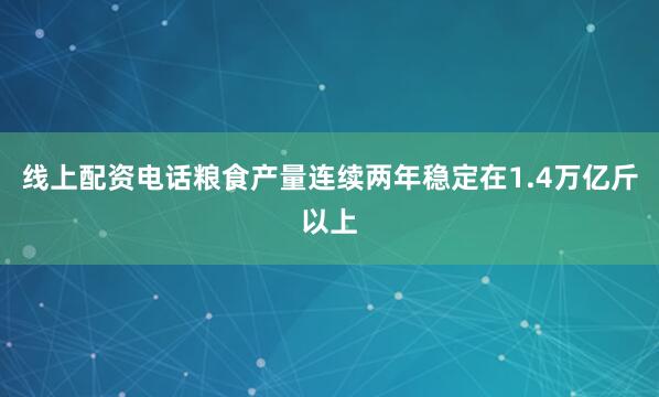 线上配资电话粮食产量连续两年稳定在1.4万亿斤以上