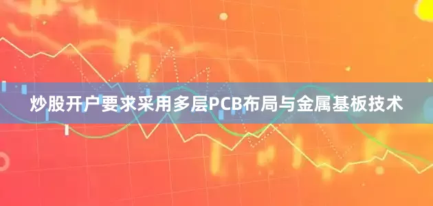 炒股开户要求采用多层PCB布局与金属基板技术