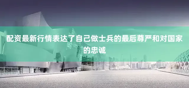 配资最新行情表达了自己做士兵的最后尊严和对国家的忠诚