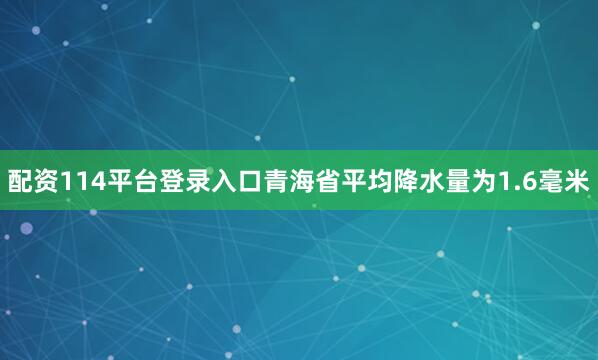 配资114平台登录入口青海省平均降水量为1.6毫米