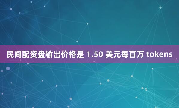 民间配资盘输出价格是 1.50 美元每百万 tokens
