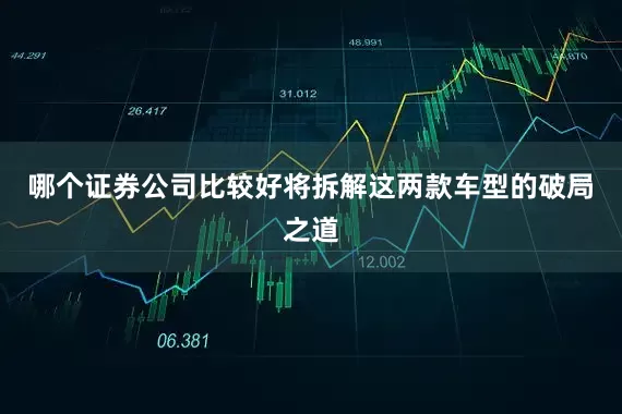 哪个证券公司比较好将拆解这两款车型的破局之道