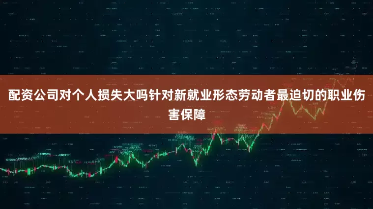 配资公司对个人损失大吗针对新就业形态劳动者最迫切的职业伤害保障
