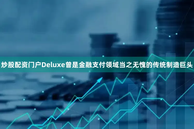 炒股配资门户Deluxe曾是金融支付领域当之无愧的传统制造巨头